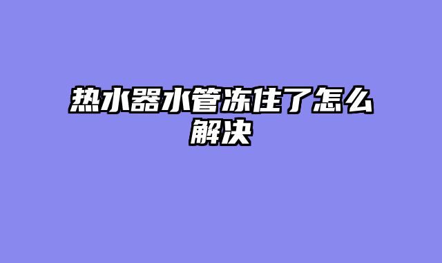 热水器水管冻住了怎么解决
