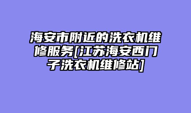 海安市附近的洗衣机维修服务[江苏海安西门子洗衣机维修站]