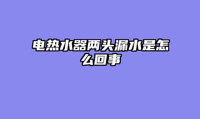 电热水器两头漏水是怎么回事