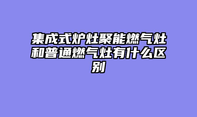 集成式炉灶聚能燃气灶和普通燃气灶有什么区别