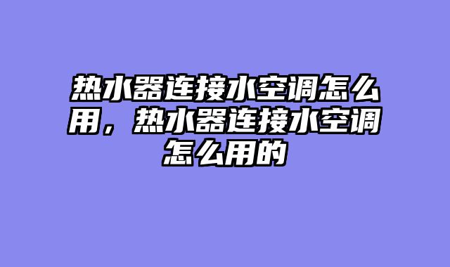 热水器连接水空调怎么用，热水器连接水空调怎么用的