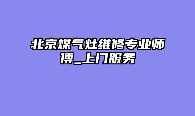 北京煤气灶维修专业师傅_上门服务
