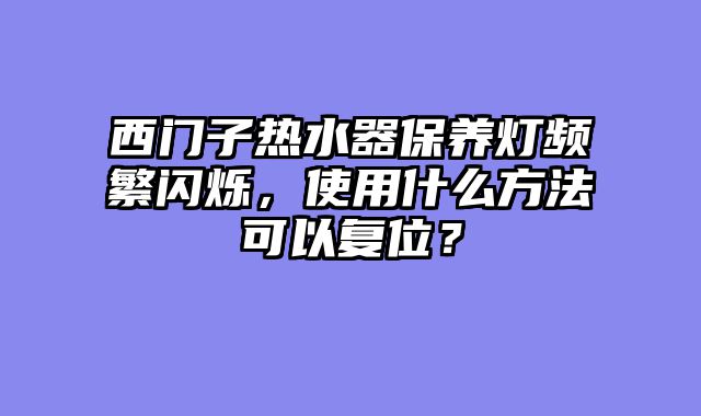 西门子热水器保养灯频繁闪烁，使用什么方法可以复位？