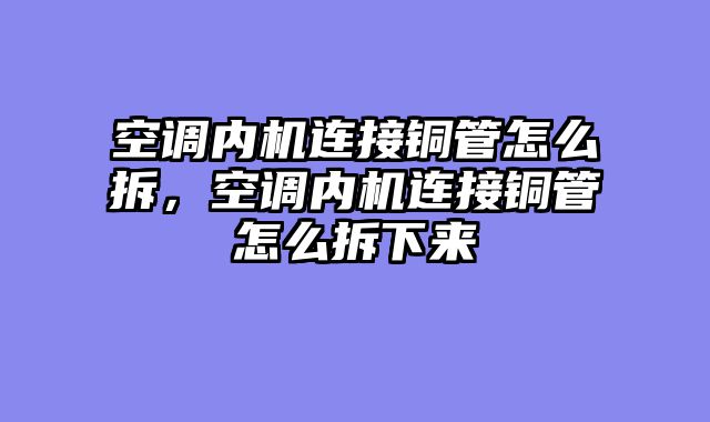 空调内机连接铜管怎么拆，空调内机连接铜管怎么拆下来