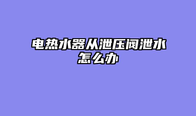 电热水器从泄压阀泄水怎么办