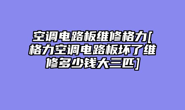空调电路板维修格力[格力空调电路板坏了维修多少钱大三匹]