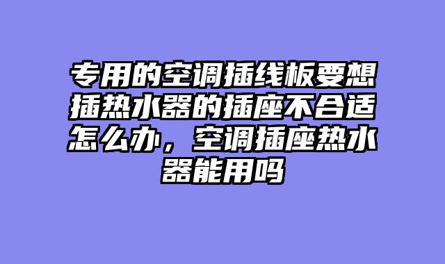 专用的空调插线板要想插热水器的插座不合适怎么办，空调插座热水器能用吗