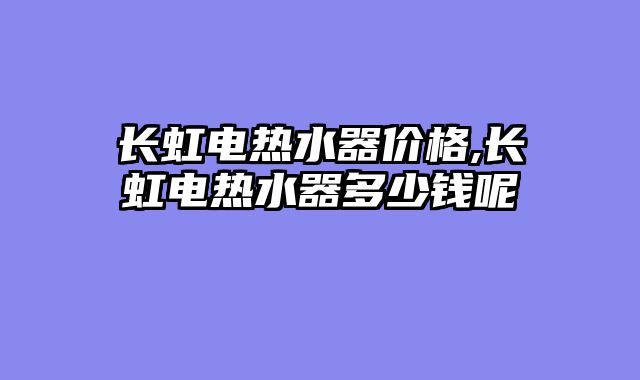 长虹电热水器价格,长虹电热水器多少钱呢