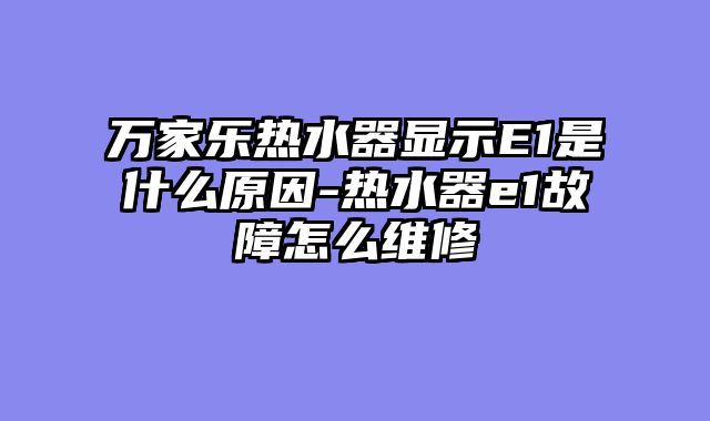 万家乐热水器显示E1是什么原因-热水器e1故障怎么维修