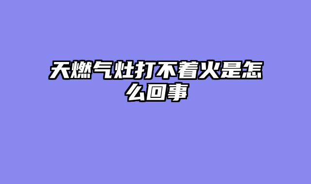 天燃气灶打不着火是怎么回事