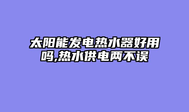 太阳能发电热水器好用吗,热水供电两不误