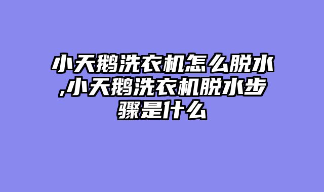 小天鹅洗衣机怎么脱水,小天鹅洗衣机脱水步骤是什么