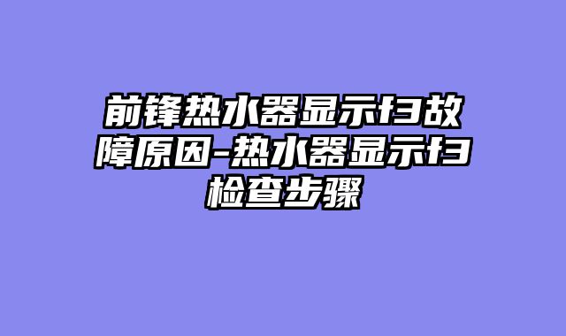 前锋热水器显示f3故障原因-热水器显示f3检查步骤