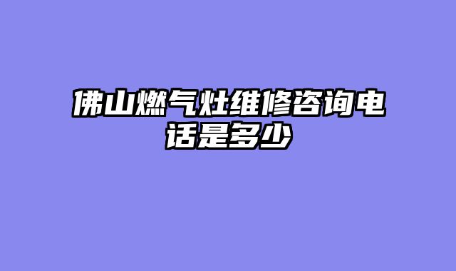 佛山燃气灶维修咨询电话是多少