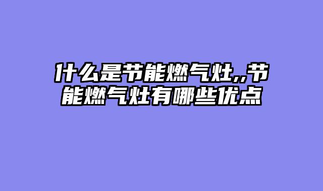 什么是节能燃气灶,,节能燃气灶有哪些优点