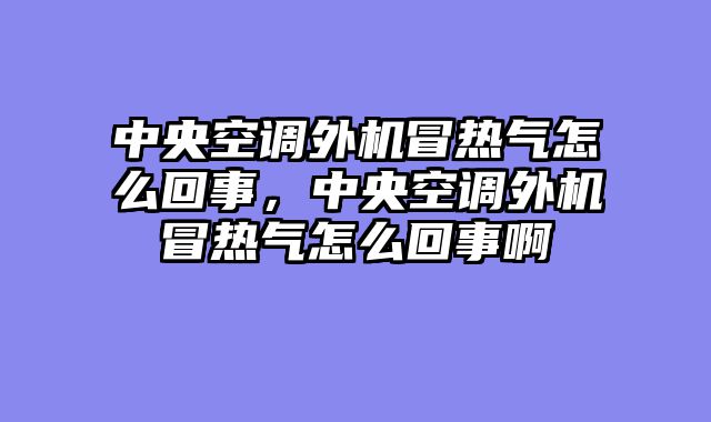 中央空调外机冒热气怎么回事，中央空调外机冒热气怎么回事啊