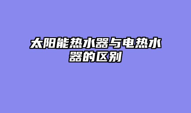 太阳能热水器与电热水器的区别