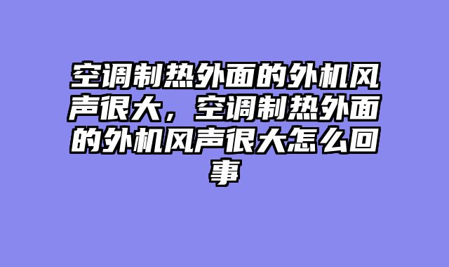 空调制热外面的外机风声很大，空调制热外面的外机风声很大怎么回事