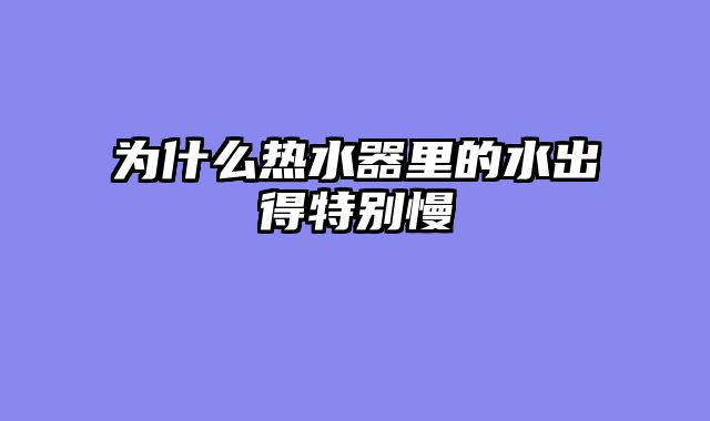 为什么热水器里的水出得特别慢