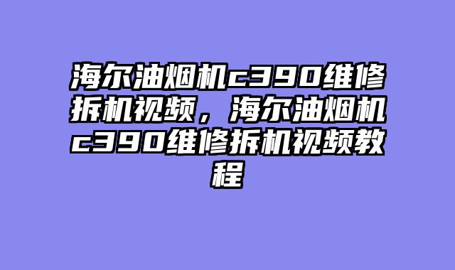 海尔油烟机c390维修拆机视频，海尔油烟机c390维修拆机视频教程
