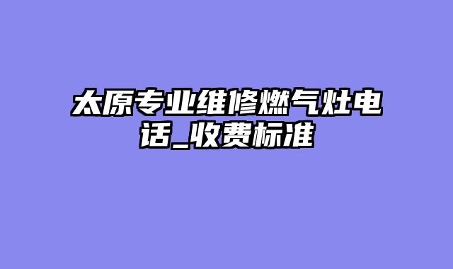 太原专业维修燃气灶电话_收费标准