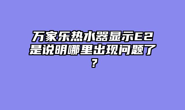 万家乐热水器显示E2是说明哪里出现问题了？