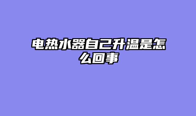 电热水器自己升温是怎么回事