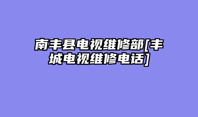南丰县电视维修部[丰城电视维修电话]