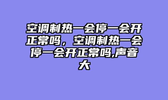 空调制热一会停一会开正常吗，空调制热一会停一会开正常吗,声音大