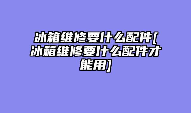 冰箱维修要什么配件[冰箱维修要什么配件才能用]