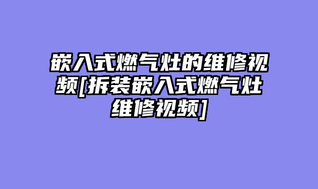 嵌入式燃气灶的维修视频[拆装嵌入式燃气灶维修视频]