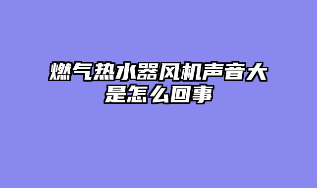燃气热水器风机声音大是怎么回事