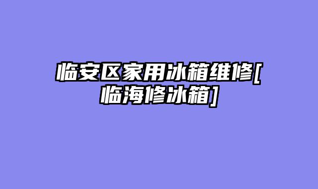 临安区家用冰箱维修[临海修冰箱]