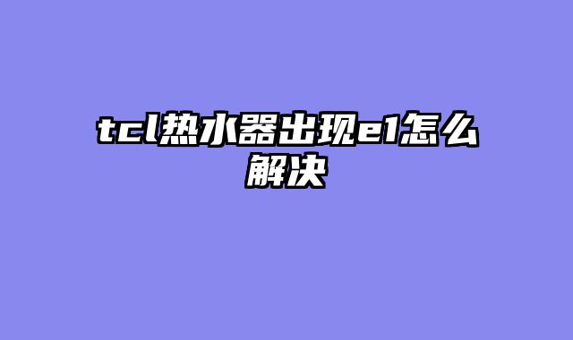 tcl热水器出现e1怎么解决