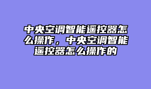 中央空调智能遥控器怎么操作，中央空调智能遥控器怎么操作的