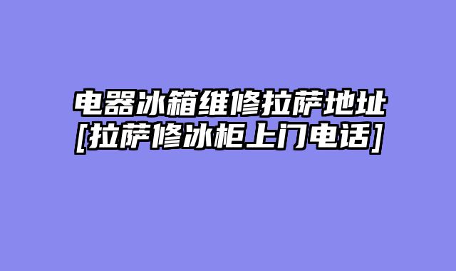 电器冰箱维修拉萨地址[拉萨修冰柜上门电话]