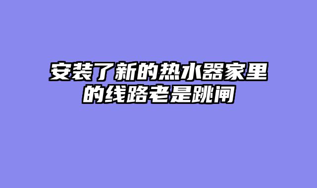 安装了新的热水器家里的线路老是跳闸