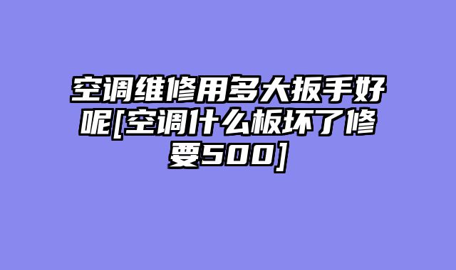 空调维修用多大扳手好呢[空调什么板坏了修要500]
