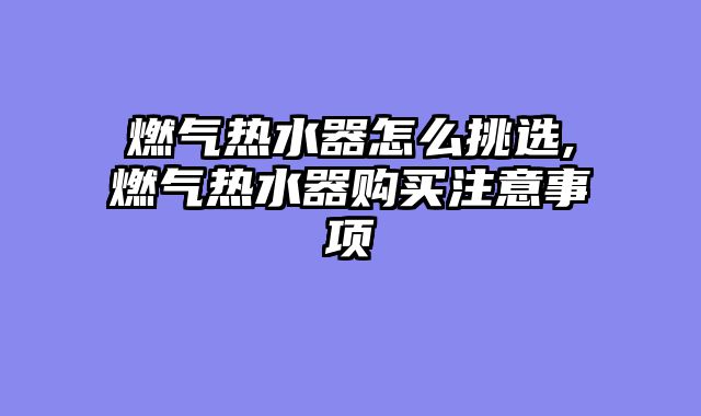燃气热水器怎么挑选,燃气热水器购买注意事项