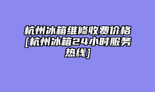 杭州冰箱维修收费价格[杭州冰箱24小时服务热线]