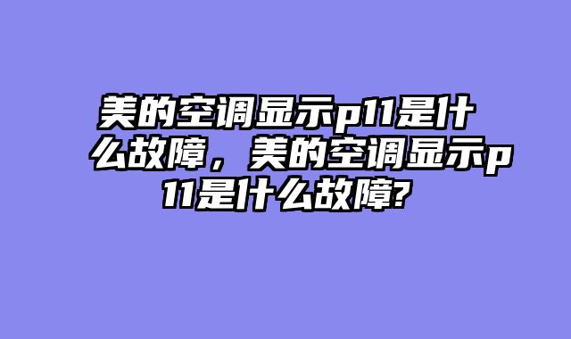 美的空调显示p11是什么故障，美的空调显示p11是什么故障?