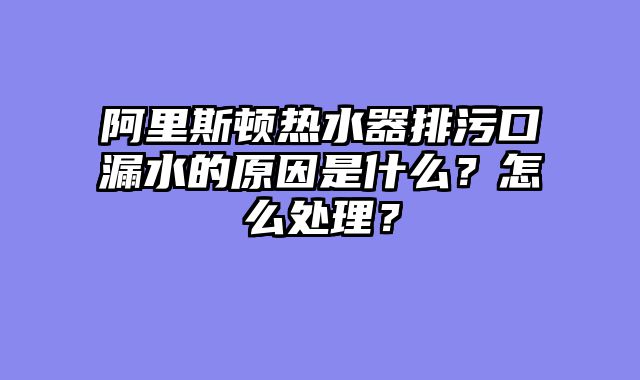 阿里斯顿热水器排污口漏水的原因是什么？怎么处理？