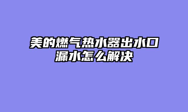 美的燃气热水器出水口漏水怎么解决