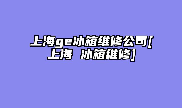 上海ge冰箱维修公司[上海 冰箱维修]