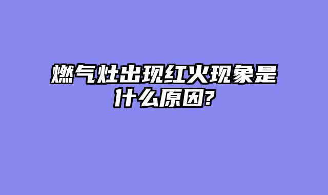燃气灶出现红火现象是什么原因?