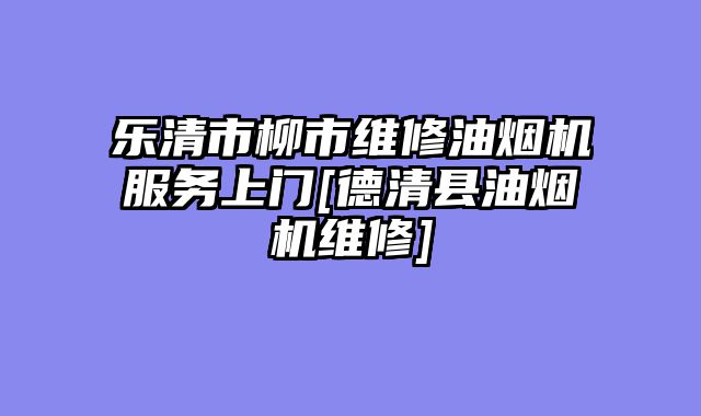 乐清市柳市维修油烟机服务上门[德清县油烟机维修]
