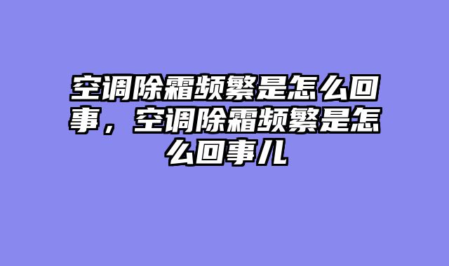 空调除霜频繁是怎么回事，空调除霜频繁是怎么回事儿