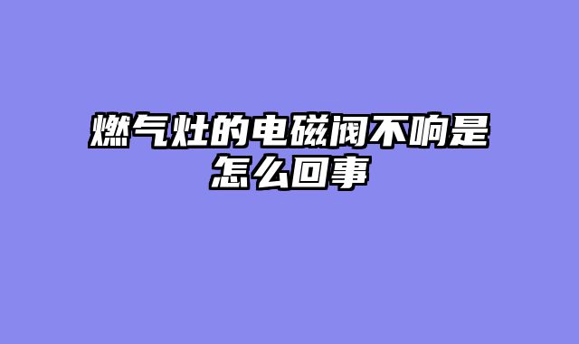燃气灶的电磁阀不响是怎么回事