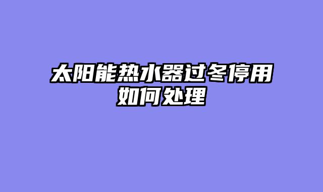 太阳能热水器过冬停用如何处理