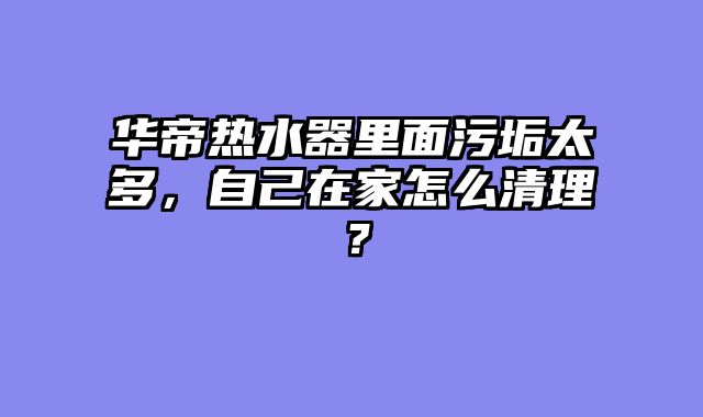 华帝热水器里面污垢太多，自己在家怎么清理？